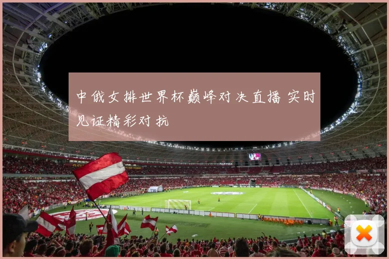 中俄女排世界杯巅峰对决直播 实时见证精彩对抗