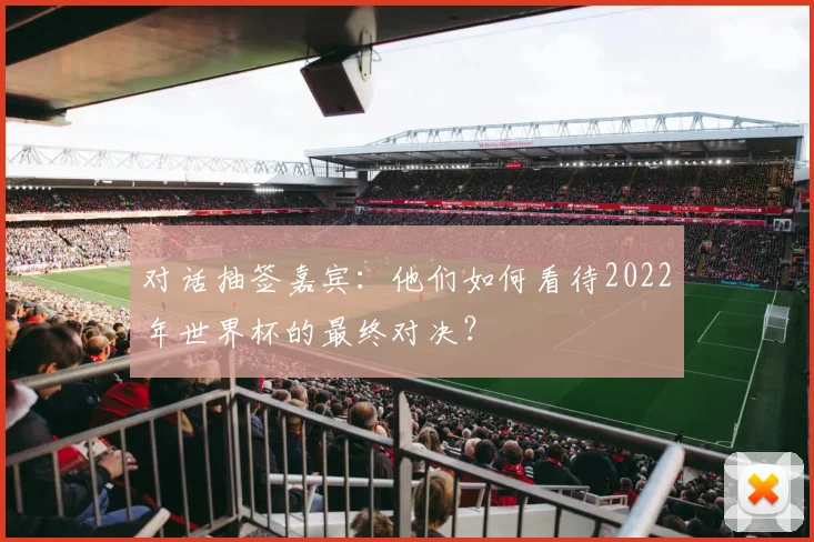 对话抽签嘉宾：他们如何看待2022年世界杯的最终对决？