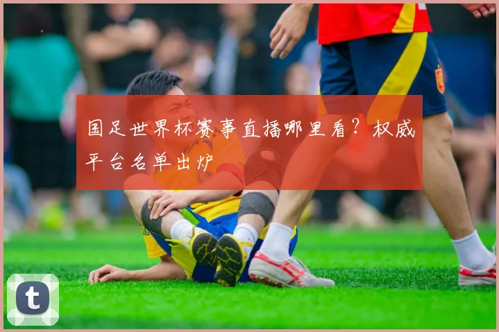 国足世界杯赛事直播哪里看？权威平台名单出炉